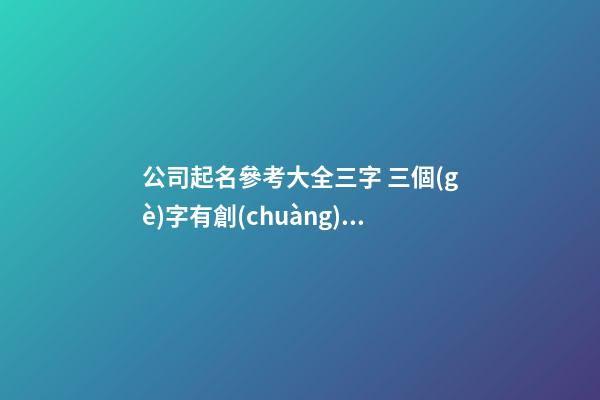 公司起名參考大全三字 三個(gè)字有創(chuàng)意公司名字,起名之家